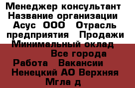 Менеджер-консультант › Название организации ­ Асус, ООО › Отрасль предприятия ­ Продажи › Минимальный оклад ­ 45 000 - Все города Работа » Вакансии   . Ненецкий АО,Верхняя Мгла д.